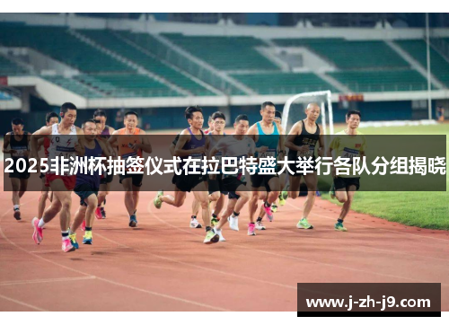 2025非洲杯抽签仪式在拉巴特盛大举行各队分组揭晓