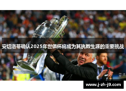 安切洛蒂确认2025年世俱杯将成为其执教生涯的重要挑战