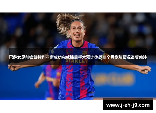 巴萨女足前锋普特利亚斯成功完成膝盖手术预计休战两个月恢复情况备受关注