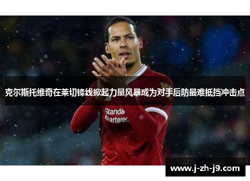 克尔斯托维奇在莱切锋线掀起力量风暴成为对手后防最难抵挡冲击点