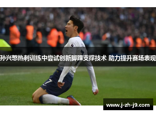 孙兴慜热刺训练中尝试创新脚踝支撑技术 助力提升赛场表现