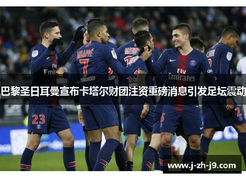 巴黎圣日耳曼宣布卡塔尔财团注资重磅消息引发足坛震动