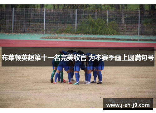 布莱顿英超第十一名完美收官 为本赛季画上圆满句号 布莱顿英超第十一名完美收官 为本赛季画上圆满句号