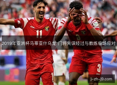 2019年亚洲杯马蒂亚什乌龙 门将失误经过与教练临场应对 2019年亚洲杯马蒂亚什乌龙 门将失误经过与教练临场应对